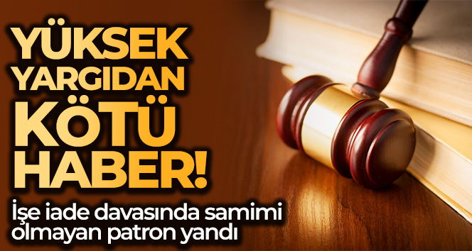 Samimiyetsiz patron ve işçiye yüksek yargıdan kötü haber İşe iade davalarıyla alakalı emsal nitelikte bir karara imza atan