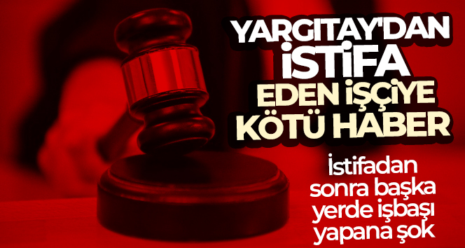 Yargıtay 9. Hukuk dairesi; haklı sebep göstermeden istifa ederek, ertesi
