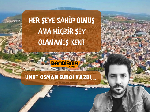 HER ŞEYE SAHİP OLMUŞ AMA HİÇBİR ŞEY OLAMAMIŞ KENT Bandırma’yı yönetenler sürekli olarak kentin potansiyelinin farkında olduklarını, il statüsüne
