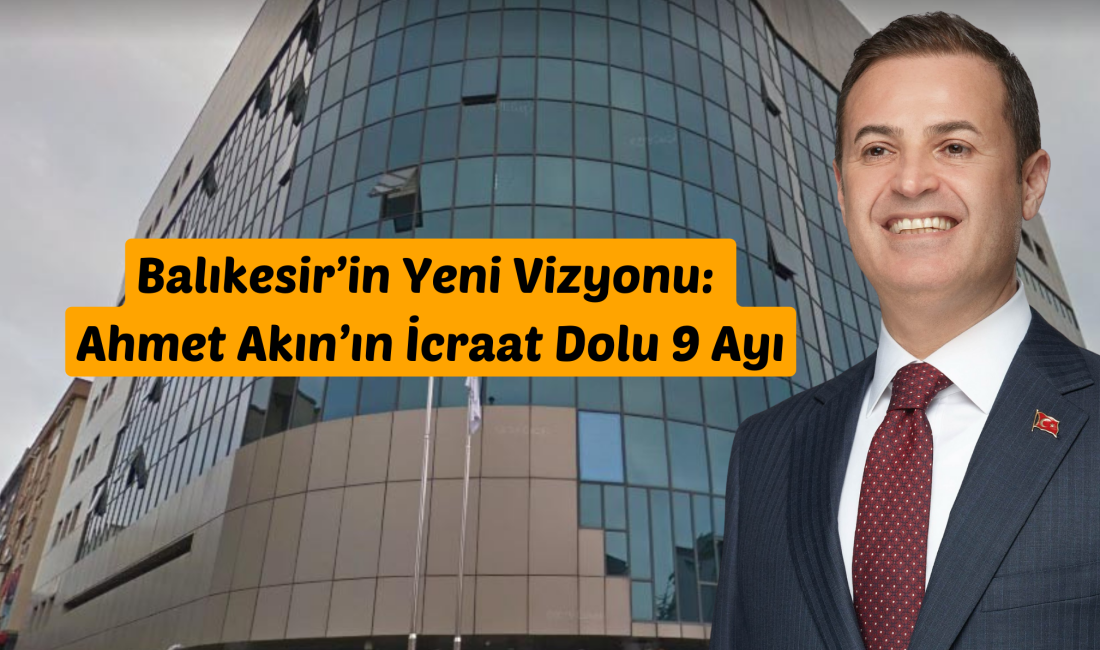 Balıkesir’in Yeni Vizyonu: Ahmet Akın’ın İcraat Dolu 9 Ayı Balıkesir Büyükşehir Belediye Başkanı Ahmet Akın, 31 Mart Yerel Seçimlerinden