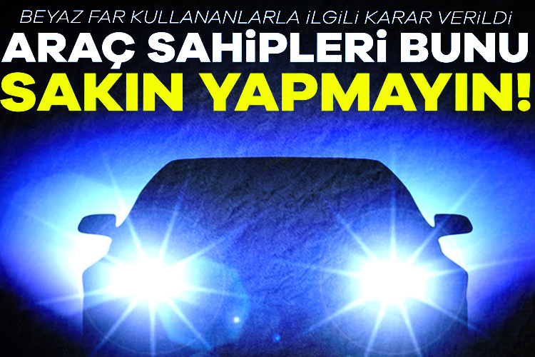 İçişleri Bakanlığı, beyaz farların yasaklanacağını duyurdu. Trafikteki denetimler sıkılaşacak ve